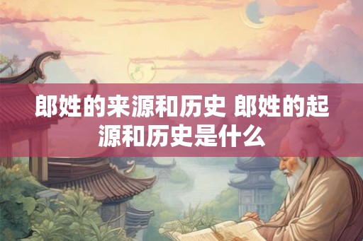 郎姓的来源和历史 郎姓的起源和历史是什么