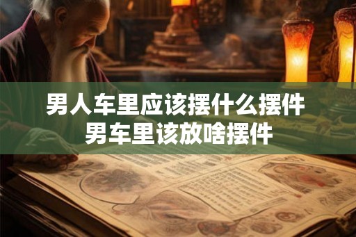 男人车里应该摆什么摆件 男车里该放啥摆件