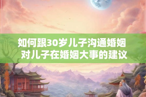 如何跟30岁儿子沟通婚姻  对儿子在婚姻大事的建议