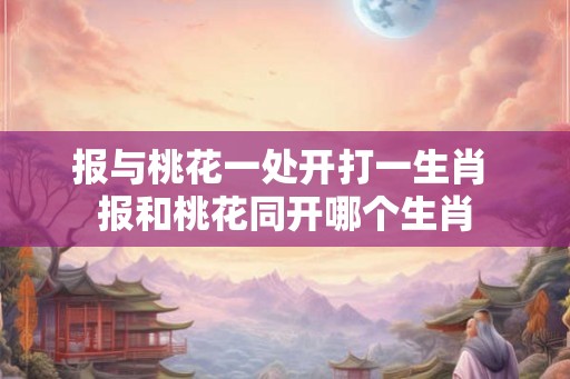 报与桃花一处开打一生肖 报和桃花同开哪个生肖