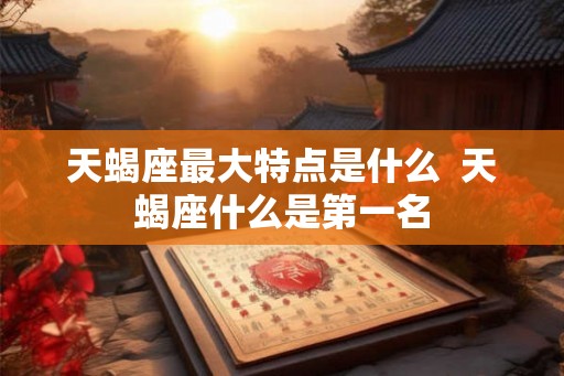 天蝎座最大特点是什么  天蝎座什么是第一名