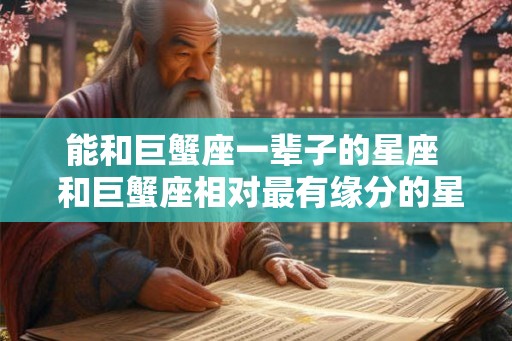 能和巨蟹座一辈子的星座  和巨蟹座相对最有缘分的星座