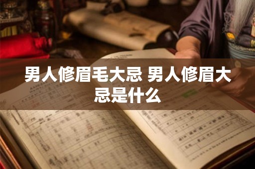 男人修眉毛大忌 男人修眉大忌是什么 男人修眉毛大忌 男人修眉大忌是什么