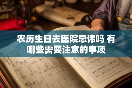 农历生日去医院忌讳吗 有哪些需要注意的事项 农历生日去医院忌讳吗 有哪些需要注意的事项