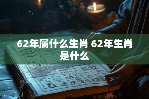 62年属什么生肖 62年生肖是什么