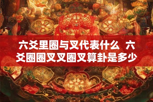 六爻里圈与叉代表什么  六爻圈圈叉叉圈叉算卦是多少卦