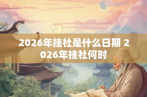 2026年挂社是什么日期 2026年挂社何时 2026年挂社是什么日期 2026年挂社何时
