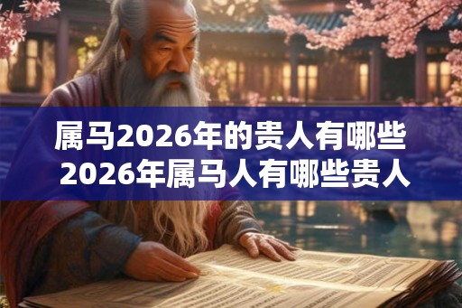 属马2026年的贵人有哪些 2026年属马人有哪些贵人