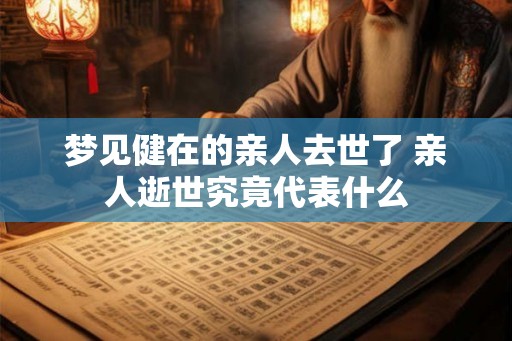 梦见健在的亲人去世了 亲人逝世究竟代表什么