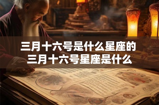 三月十六号是什么星座的 三月十六号星座是什么 三月十六号是什么星座的 三月十六号星座是什么