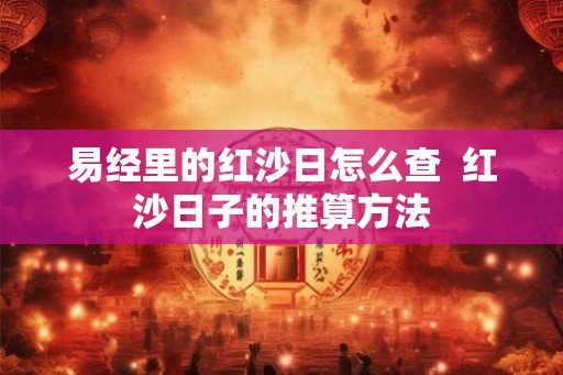 易经里的红沙日怎么查 红沙日子的推算方法 易经里的红沙日怎么查 红沙日子的推算方法