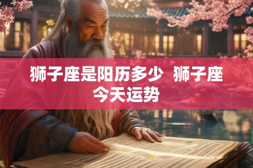 狮子座是阳历多少  狮子座今天运势