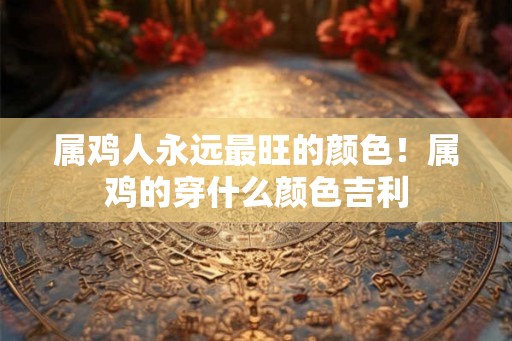 属鸡人永远最旺的颜色！属鸡的穿什么颜色吉利