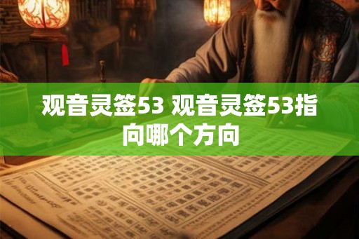 观音灵签53 观音灵签53指向哪个方向 观音灵签53 观音灵签53指向哪个方向