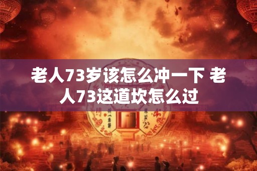 老人73岁该怎么冲一下 老人73这道坎怎么过
