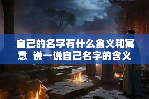 自己的名字有什么含义和寓意  说一说自己名字的含义