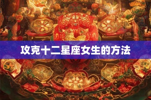 攻克十二星座女生的方法
