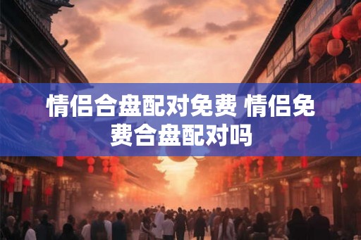 情侣合盘配对免费 情侣免费合盘配对吗 情侣合盘配对免费 情侣免费合盘配对吗