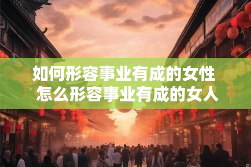 如何形容事业有成的女性 怎么形容事业有成的女人 如何形容事业有成的女性 怎么形容事业有成的女人