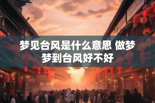 梦见台风是什么意思 做梦梦到台风好不好