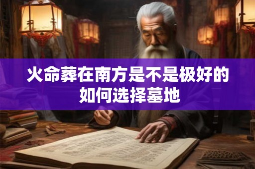火命葬在南方是不是极好的 如何选择墓地