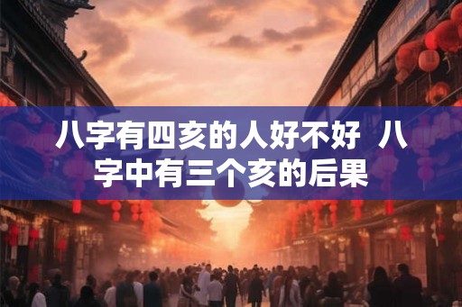 八字有四亥的人好不好  八字中有三个亥的后果