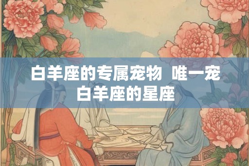 白羊座的专属宠物  唯一宠白羊座的星座