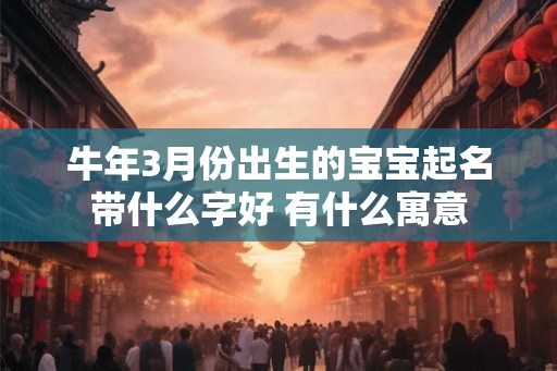 牛年3月份出生的宝宝起名带什么字好 有什么寓意