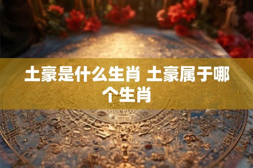 土豪是什么生肖 土豪属于哪个生肖