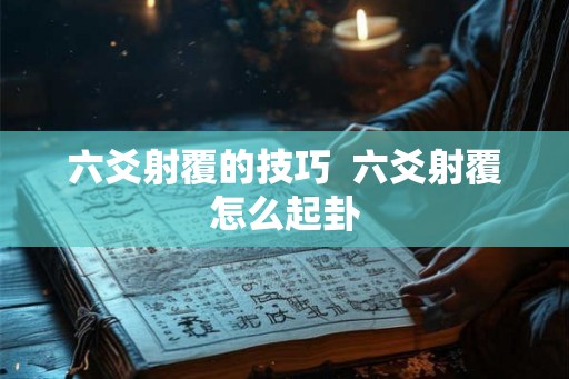 六爻射覆的技巧 六爻射覆怎么起卦 六爻射覆的技巧 六爻射覆怎么起卦