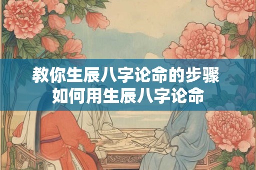 教你生辰八字论命的步骤 如何用生辰八字论命