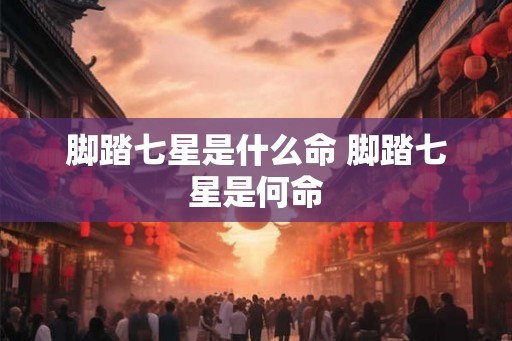 脚踏七星是什么命 脚踏七星是何命