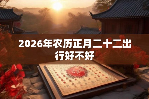 2026年农历正月二十二出行好不好