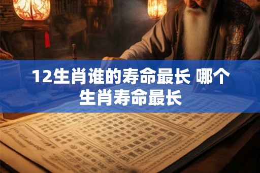 12生肖谁的寿命最长 哪个生肖寿命最长