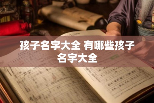 孩子名字大全 有哪些孩子名字大全