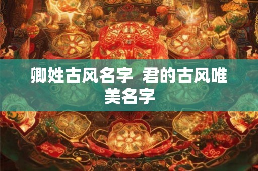 卿姓古风名字  君的古风唯美名字