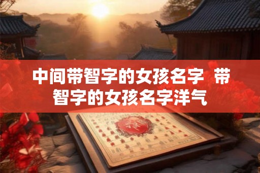 中间带智字的女孩名字  带智字的女孩名字洋气