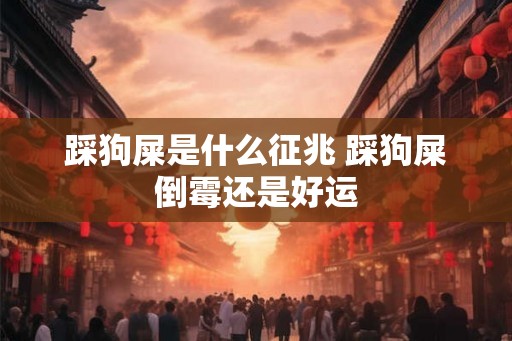 踩狗屎是什么征兆 踩狗屎倒霉还是好运