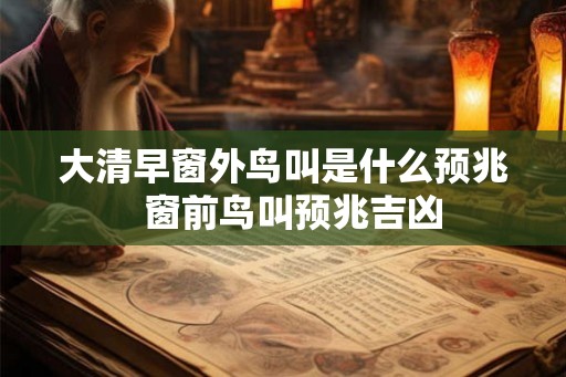 大清早窗外鸟叫是什么预兆 窗前鸟叫预兆吉凶 大清早窗外鸟叫是什么预兆 窗前鸟叫预兆吉凶