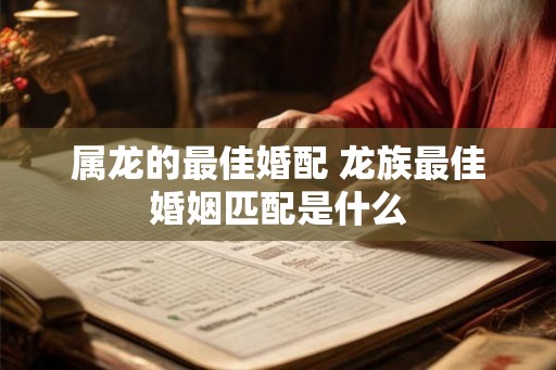 属龙的最佳婚配 龙族最佳婚姻匹配是什么 属龙的最佳婚配 龙族最佳婚姻匹配是什么