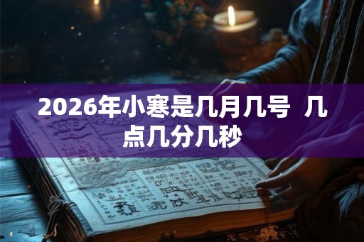 2026年小寒是几月几号  几点几分几秒