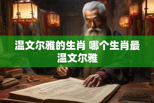 温文尔雅的生肖 哪个生肖最温文尔雅