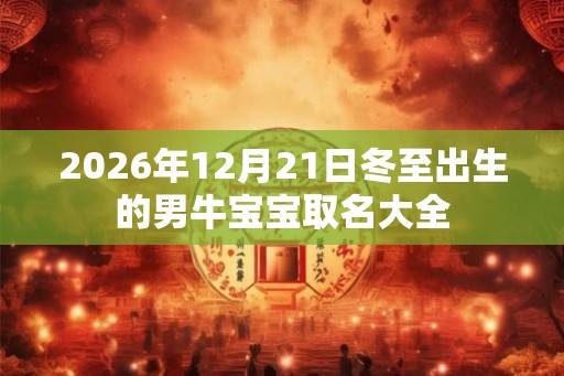 2026年12月21日冬至出生的男牛宝宝取名大全