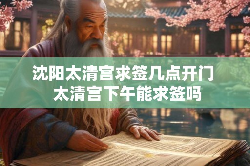 沈阳太清宫求签几点开门 太清宫下午能求签吗 沈阳太清宫求签几点开门 太清宫下午能求签吗