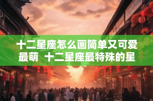 十二星座怎么画简单又可爱最萌  十二星座最特殊的星座