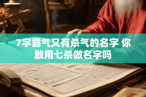 7字霸气又有杀气的名字 你敢用七杀做名字吗 7字霸气又有杀气的名字 你敢用七杀做名字吗