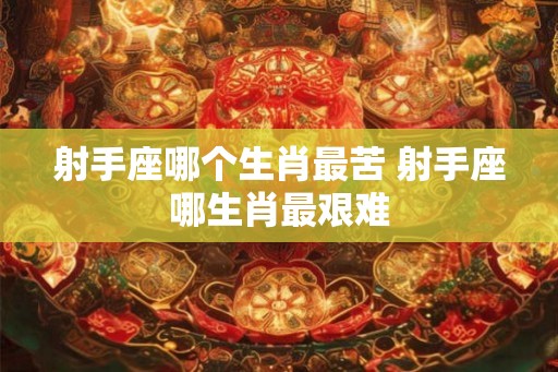 射手座哪个生肖最苦 射手座哪生肖最艰难
