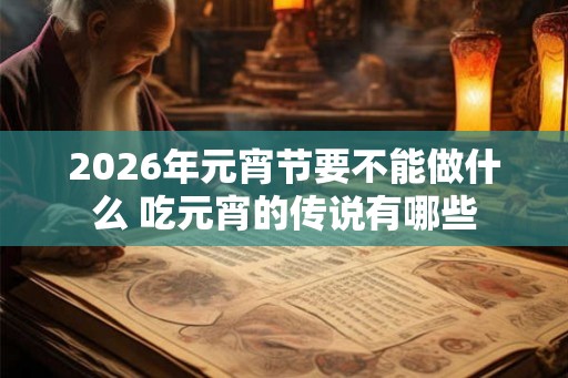 2026年元宵节要不能做什么 吃元宵的传说有哪些