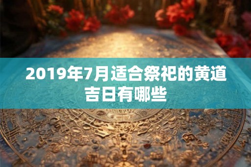 2019年7月适合祭祀的黄道吉日有哪些