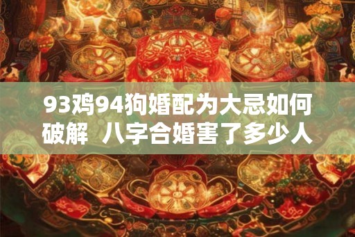 93鸡94狗婚配为大忌如何破解  八字合婚害了多少人